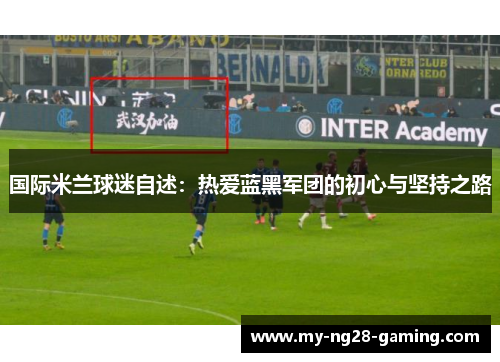 国际米兰球迷自述:热爱蓝黑军团的初心与坚持之路 国际米兰球迷自述:热爱蓝黑军团的初心与坚持之路