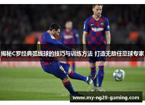 揭秘C罗经典弧线球的技巧与训练方法 打造无敌任意球专家