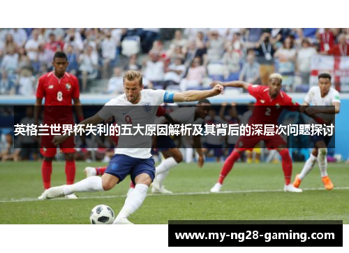 英格兰世界杯失利的五大原因解析及其背后的深层次问题探讨 英格兰世界杯失利的五大原因解析及其背后的深层次问题探讨