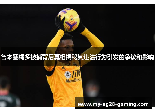 鲁本塞梅多被捕背后真相揭秘其违法行为引发的争议和影响 鲁本塞梅多被捕背后真相揭秘其违法行为引发的争议和影响