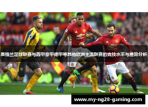 英格兰足球联赛与西甲意甲德甲等其他欧洲主流联赛的竞技水平与差异分析 英格兰足球联赛与西甲意甲德甲等其他欧洲主流联赛的竞技水平与差异分析