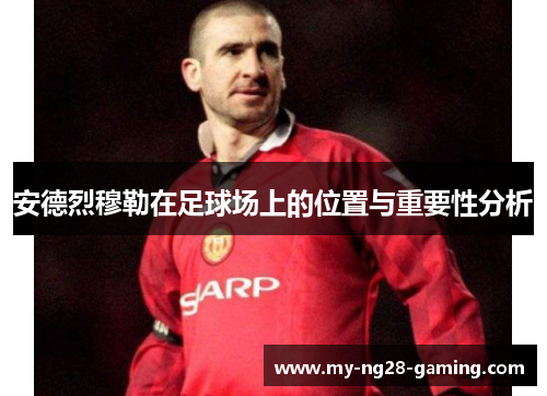 安德烈穆勒在足球场上的位置与重要性分析 安德烈穆勒在足球场上的位置与重要性分析