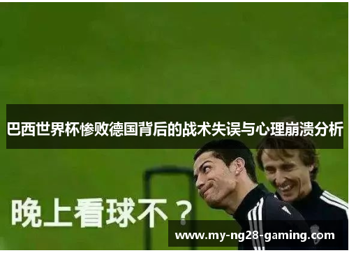 巴西世界杯惨败德国背后的战术失误与心理崩溃分析 巴西世界杯惨败德国背后的战术失误与心理崩溃分析