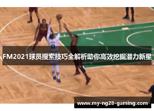 FM2021球员搜索技巧全解析助你高效挖掘潜力新星 FM2021球员搜索技巧全解析助你高效挖掘潜力新星