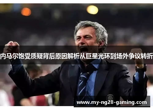 内马尔饱受质疑背后原因解析从巨星光环到场外争议转折 内马尔饱受质疑背后原因解析从巨星光环到场外争议转折