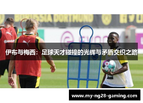 伊布与梅西：足球天才碰撞的光辉与矛盾交织之路