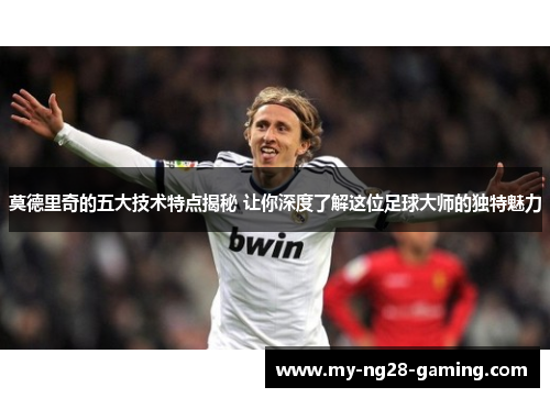 莫德里奇的五大技术特点揭秘 让你深度了解这位足球大师的独特魅力 莫德里奇的五大技术特点揭秘 让你深度了解这位足球大师的独特魅力