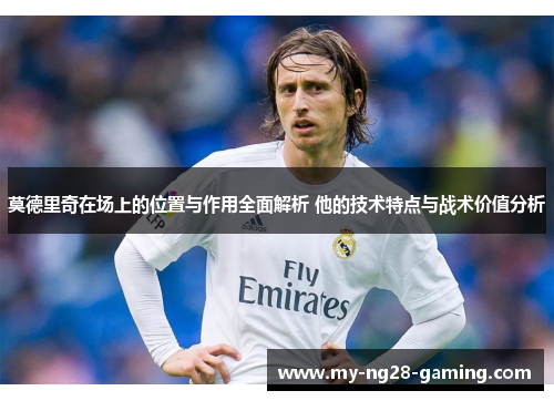 莫德里奇在场上的位置与作用全面解析 他的技术特点与战术价值分析 莫德里奇在场上的位置与作用全面解析 他的技术特点与战术价值分析