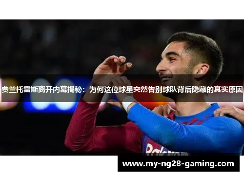 费兰托雷斯离开内幕揭秘:为何这位球星突然告别球队背后隐藏的真实原因 费兰托雷斯离开内幕揭秘:为何这位球星突然告别球队背后隐藏的真实原因