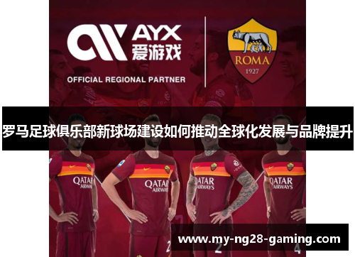 罗马足球俱乐部新球场建设如何推动全球化发展与品牌提升