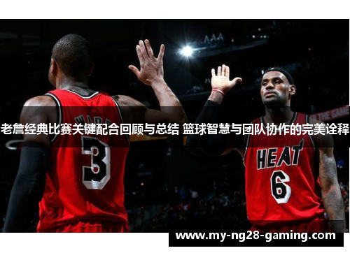 老詹经典比赛关键配合回顾与总结 篮球智慧与团队协作的完美诠释