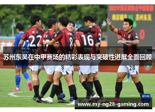 苏州东吴在中甲赛场的精彩表现与突破性进展全面回顾