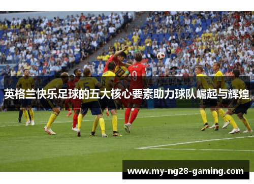 英格兰快乐足球的五大核心要素助力球队崛起与辉煌