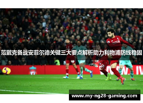 范戴克备战安菲尔德关键三大要点解析助力利物浦防线稳固 范戴克备战安菲尔德关键三大要点解析助力利物浦防线稳固