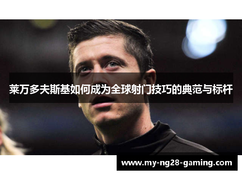 莱万多夫斯基如何成为全球射门技巧的典范与标杆 莱万多夫斯基如何成为全球射门技巧的典范与标杆