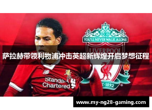 萨拉赫带领利物浦冲击英超新辉煌开启梦想征程 萨拉赫带领利物浦冲击英超新辉煌开启梦想征程