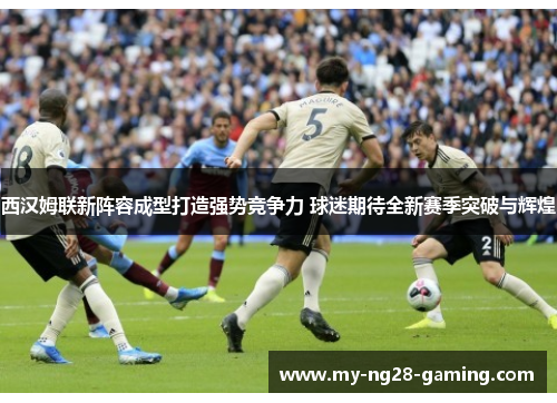 西汉姆联新阵容成型打造强势竞争力 球迷期待全新赛季突破与辉煌