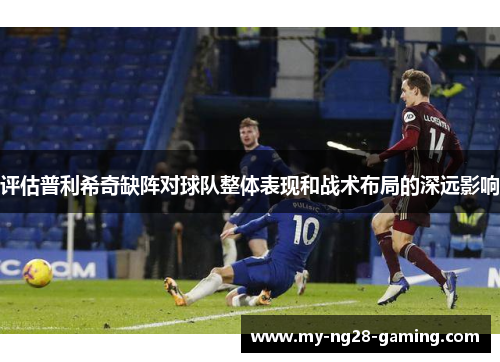 评估普利希奇缺阵对球队整体表现和战术布局的深远影响