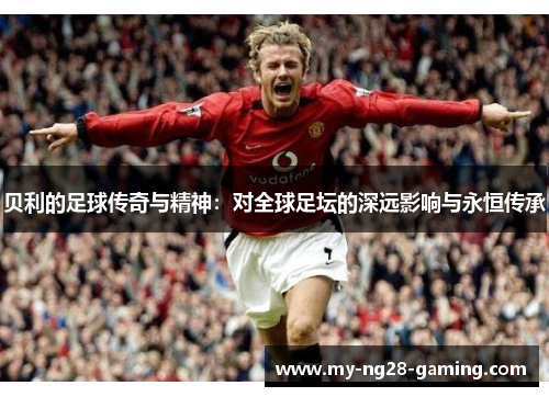 贝利的足球传奇与精神:对全球足坛的深远影响与永恒传承 贝利的足球传奇与精神:对全球足坛的深远影响与永恒传承