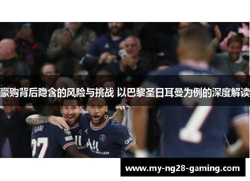 豪购背后隐含的风险与挑战 以巴黎圣日耳曼为例的深度解读 豪购背后隐含的风险与挑战 以巴黎圣日耳曼为例的深度解读