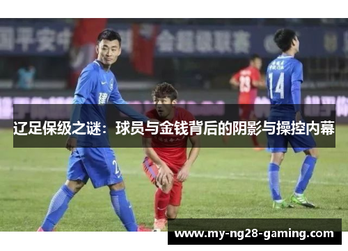 辽足保级之谜:球员与金钱背后的阴影与操控内幕 辽足保级之谜:球员与金钱背后的阴影与操控内幕