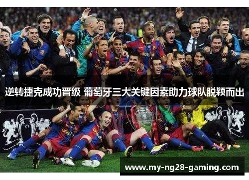 逆转捷克成功晋级 葡萄牙三大关键因素助力球队脱颖而出 逆转捷克成功晋级 葡萄牙三大关键因素助力球队脱颖而出