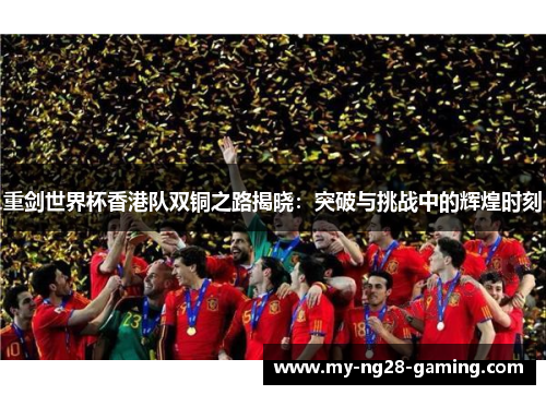 重剑世界杯香港队双铜之路揭晓:突破与挑战中的辉煌时刻 重剑世界杯香港队双铜之路揭晓:突破与挑战中的辉煌时刻