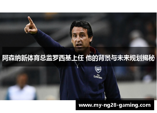 阿森纳新体育总监罗西基上任 他的背景与未来规划揭秘 阿森纳新体育总监罗西基上任 他的背景与未来规划揭秘