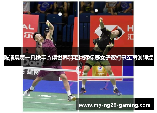 陈清晨贾一凡携手夺得世界羽毛球锦标赛女子双打冠军再创辉煌 陈清晨贾一凡携手夺得世界羽毛球锦标赛女子双打冠军再创辉煌