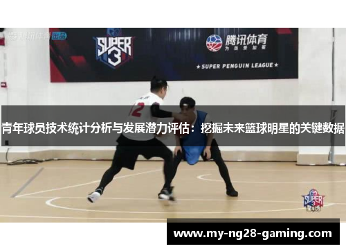 青年球员技术统计分析与发展潜力评估:挖掘未来篮球明星的关键数据 青年球员技术统计分析与发展潜力评估:挖掘未来篮球明星的关键数据