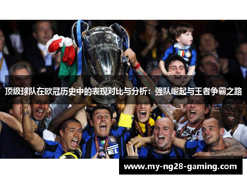 顶级球队在欧冠历史中的表现对比与分析:强队崛起与王者争霸之路 顶级球队在欧冠历史中的表现对比与分析:强队崛起与王者争霸之路