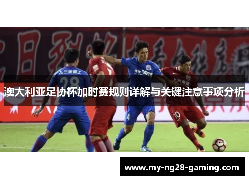 澳大利亚足协杯加时赛规则详解与关键注意事项分析 澳大利亚足协杯加时赛规则详解与关键注意事项分析