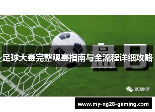 足球大赛完整观赛指南与全流程详细攻略 足球大赛完整观赛指南与全流程详细攻略