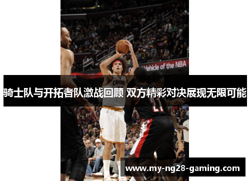 骑士队与开拓者队激战回顾 双方精彩对决展现无限可能 骑士队与开拓者队激战回顾 双方精彩对决展现无限可能