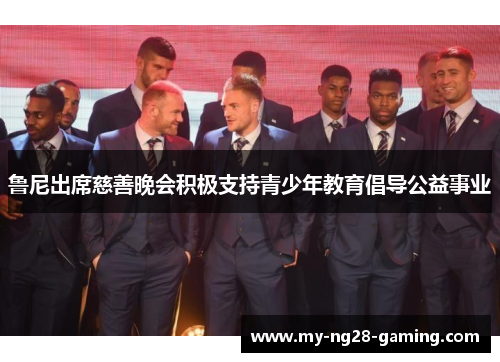 鲁尼出席慈善晚会积极支持青少年教育倡导公益事业