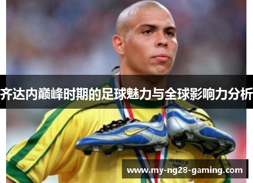 齐达内巅峰时期的足球魅力与全球影响力分析 齐达内巅峰时期的足球魅力与全球影响力分析