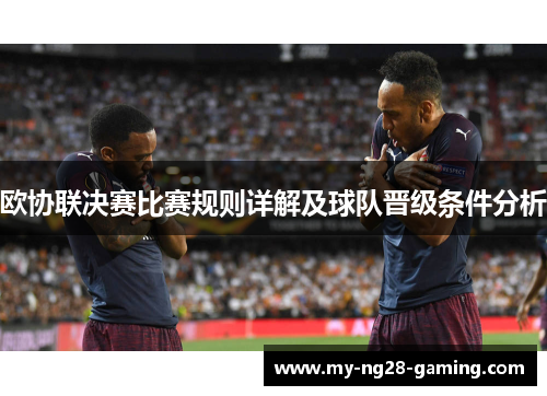 欧协联决赛比赛规则详解及球队晋级条件分析 欧协联决赛比赛规则详解及球队晋级条件分析