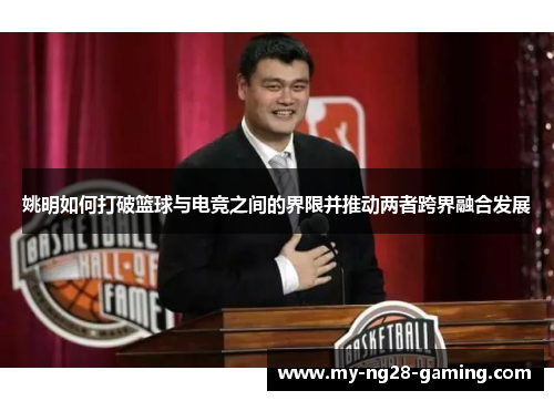 姚明如何打破篮球与电竞之间的界限并推动两者跨界融合发展 姚明如何打破篮球与电竞之间的界限并推动两者跨界融合发展