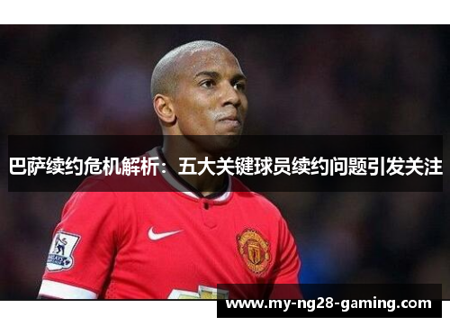 巴萨续约危机解析:五大关键球员续约问题引发关注 巴萨续约危机解析:五大关键球员续约问题引发关注