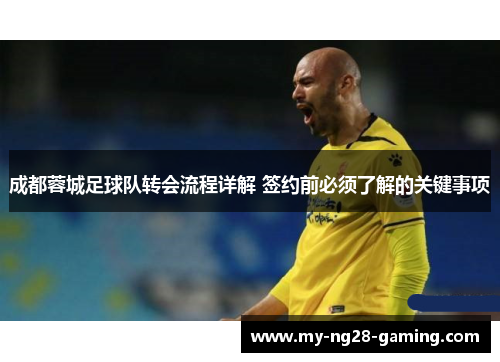 成都蓉城足球队转会流程详解 签约前必须了解的关键事项 成都蓉城足球队转会流程详解 签约前必须了解的关键事项