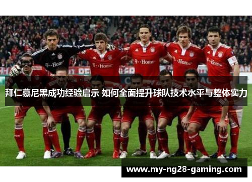拜仁慕尼黑成功经验启示 如何全面提升球队技术水平与整体实力 拜仁慕尼黑成功经验启示 如何全面提升球队技术水平与整体实力