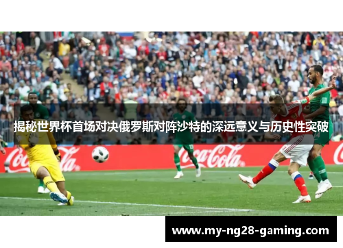 揭秘世界杯首场对决俄罗斯对阵沙特的深远意义与历史性突破