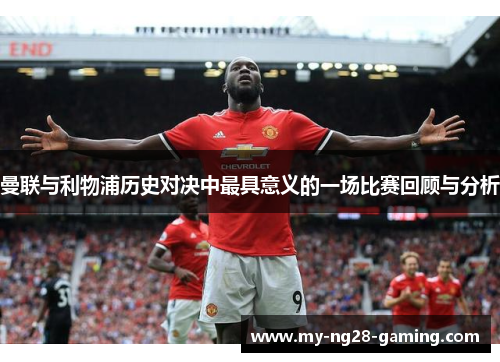 曼联与利物浦历史对决中最具意义的一场比赛回顾与分析