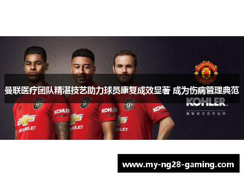 曼联医疗团队精湛技艺助力球员康复成效显著 成为伤病管理典范