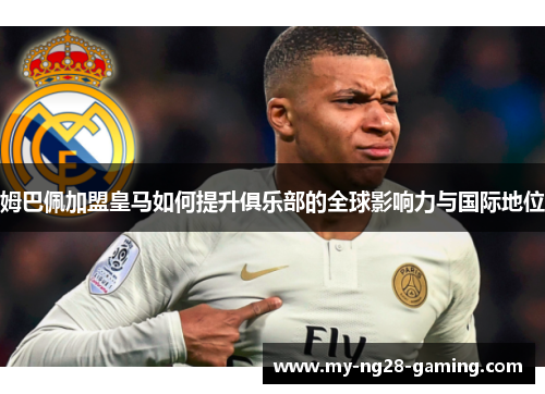 姆巴佩加盟皇马如何提升俱乐部的全球影响力与国际地位