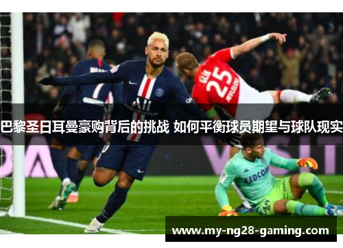 巴黎圣日耳曼豪购背后的挑战 如何平衡球员期望与球队现实