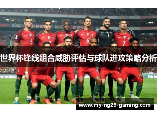 世界杯锋线组合威胁评估与球队进攻策略分析 世界杯锋线组合威胁评估与球队进攻策略分析