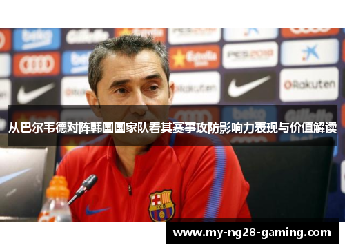 从巴尔韦德对阵韩国国家队看其赛事攻防影响力表现与价值解读 从巴尔韦德对阵韩国国家队看其赛事攻防影响力表现与价值解读