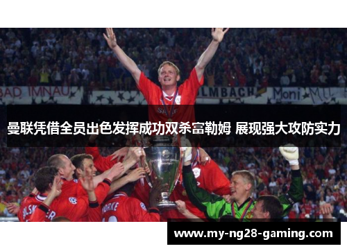 曼联凭借全员出色发挥成功双杀富勒姆 展现强大攻防实力 曼联凭借全员出色发挥成功双杀富勒姆 展现强大攻防实力