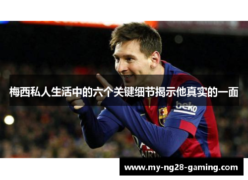 梅西私人生活中的六个关键细节揭示他真实的一面